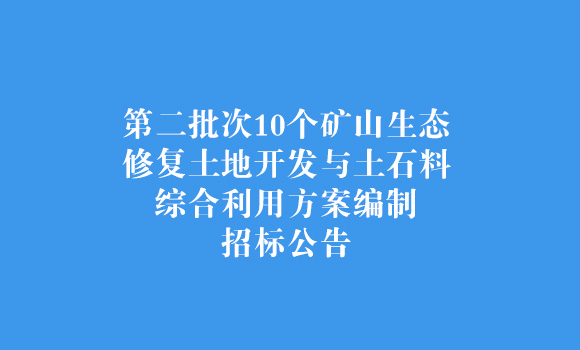 第二批次10個(gè)礦山生態(tài)修復(fù)土地開發(fā)與土石料綜合利用方案編制招標(biāo)公告